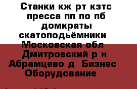 Станки кж,рт кзтс пресса пп по пб домкраты,скатоподьёмники - Московская обл., Дмитровский р-н, Абрамцево д. Бизнес » Оборудование   